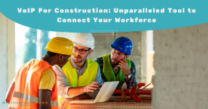 VoIP For Construction: Unparalleled Tool To Connect Your Workforce