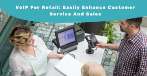 VoIP For Retail: Easily Enhance Customer Service And Sales